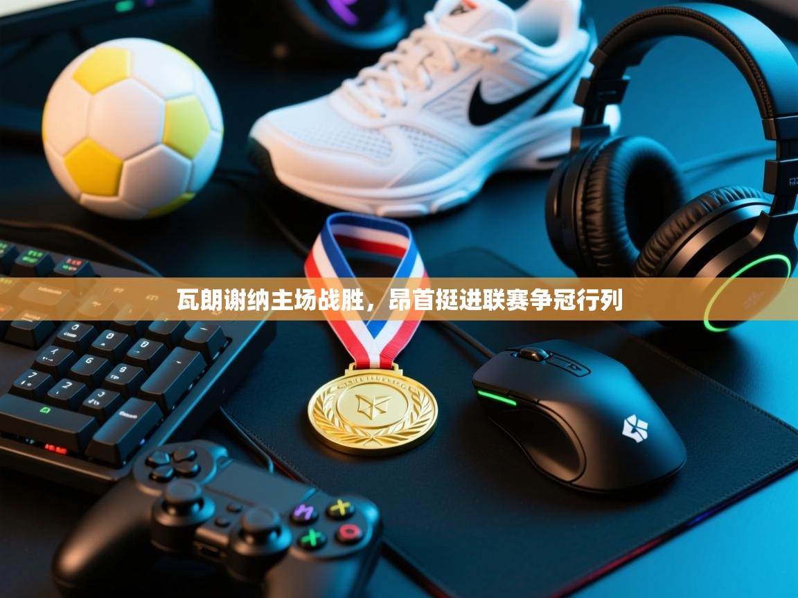 瓦朗谢纳主场战胜,昂首挺进联赛争冠行列