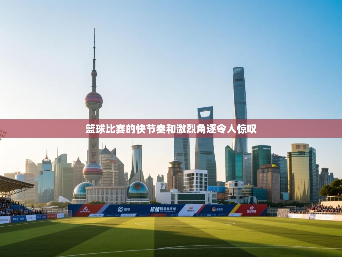 篮球比赛的快节奏和激烈角逐令人惊叹