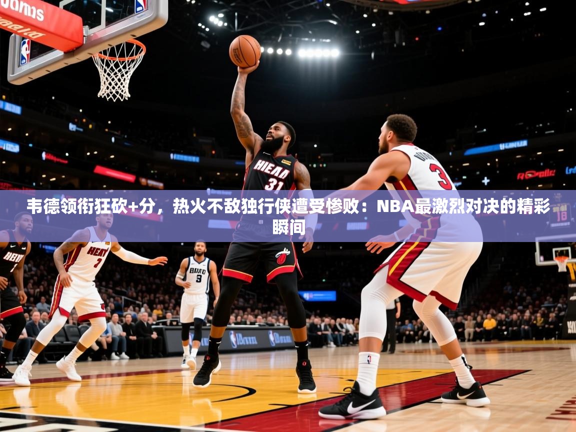 韦德领衔狂砍+分，热火不敌独行侠遭受惨败：NBA最激烈对决的精彩瞬间