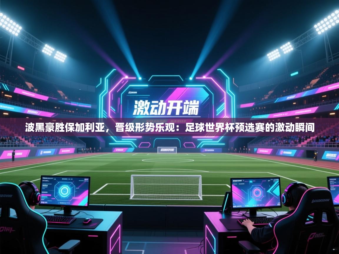 波黑豪胜保加利亚，晋级形势乐观：足球世界杯预选赛的激动瞬间