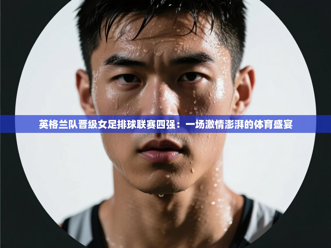 英格兰队晋级女足排球联赛四强：一场激情澎湃的体育盛宴